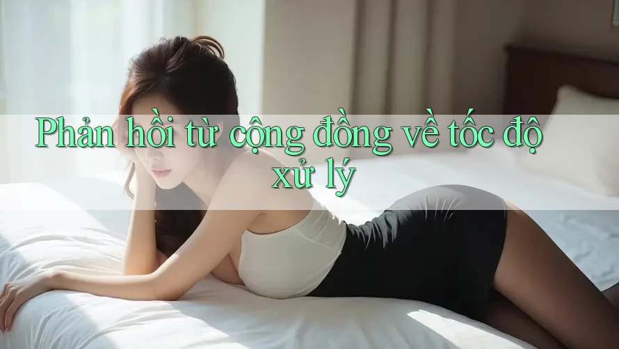 Phản hồi từ cộng đồng về tốc độ xử lý Phản hồi từ cộng đồng về tốc độ xử lý