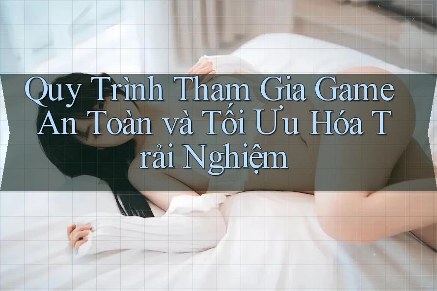 Quy Trình Tham Gia Game An Toàn và Tối Ưu Hóa Trải Nghiệm Quy Trình Tham Gia Game An Toàn và Tối Ưu Hóa Trải Nghiệm