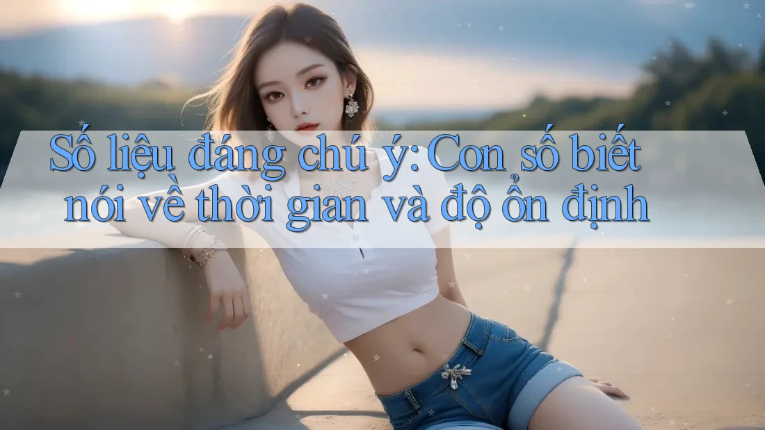 Số liệu đáng chú ý: Con số biết nói về thời gian và độ ổn định