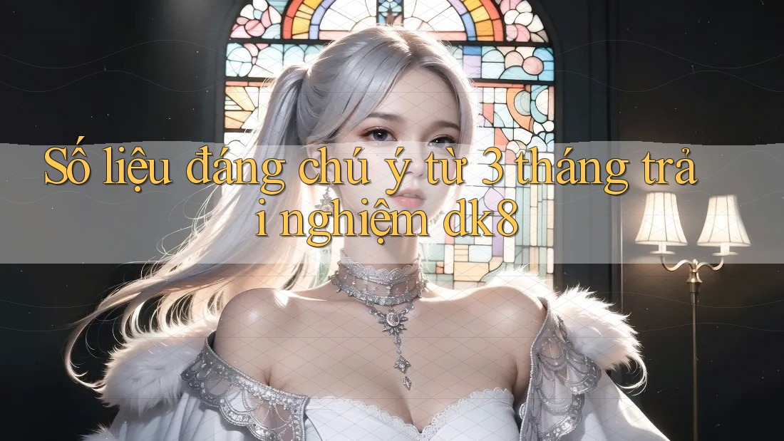 Số liệu đáng chú ý từ 3 tháng trải nghiệm dk8 Số liệu đáng chú ý từ 3 tháng trải nghiệm dk8