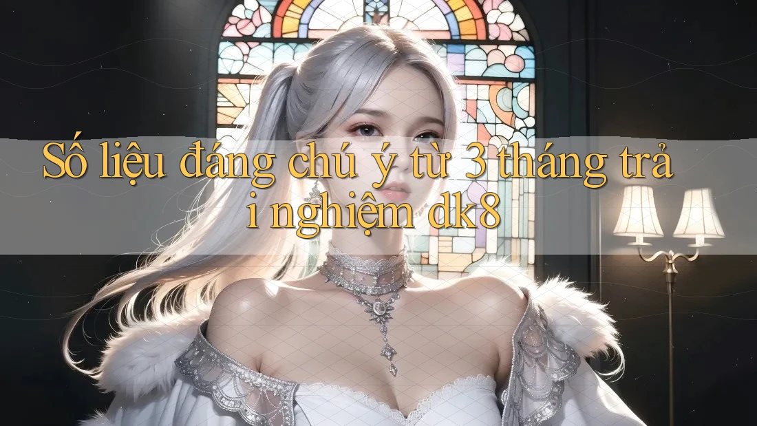 Số liệu đáng chú ý từ 3 tháng trải nghiệm dk8 Số liệu đáng chú ý từ 3 tháng trải nghiệm dk8