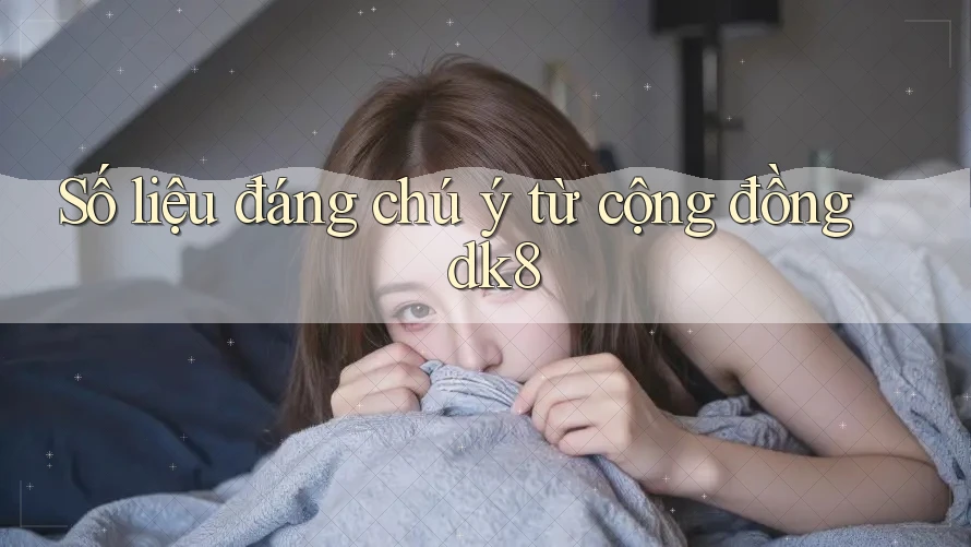 Số liệu đáng chú ý từ cộng đồng dk8 Số liệu đáng chú ý từ cộng đồng dk8