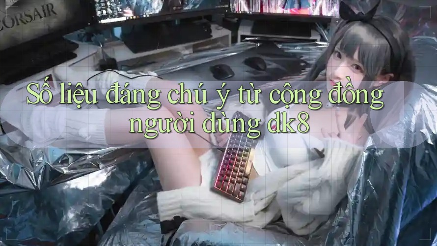 Số liệu đáng chú ý từ cộng đồng người dùng dk8 Số liệu đáng chú ý từ cộng đồng người dùng dk8