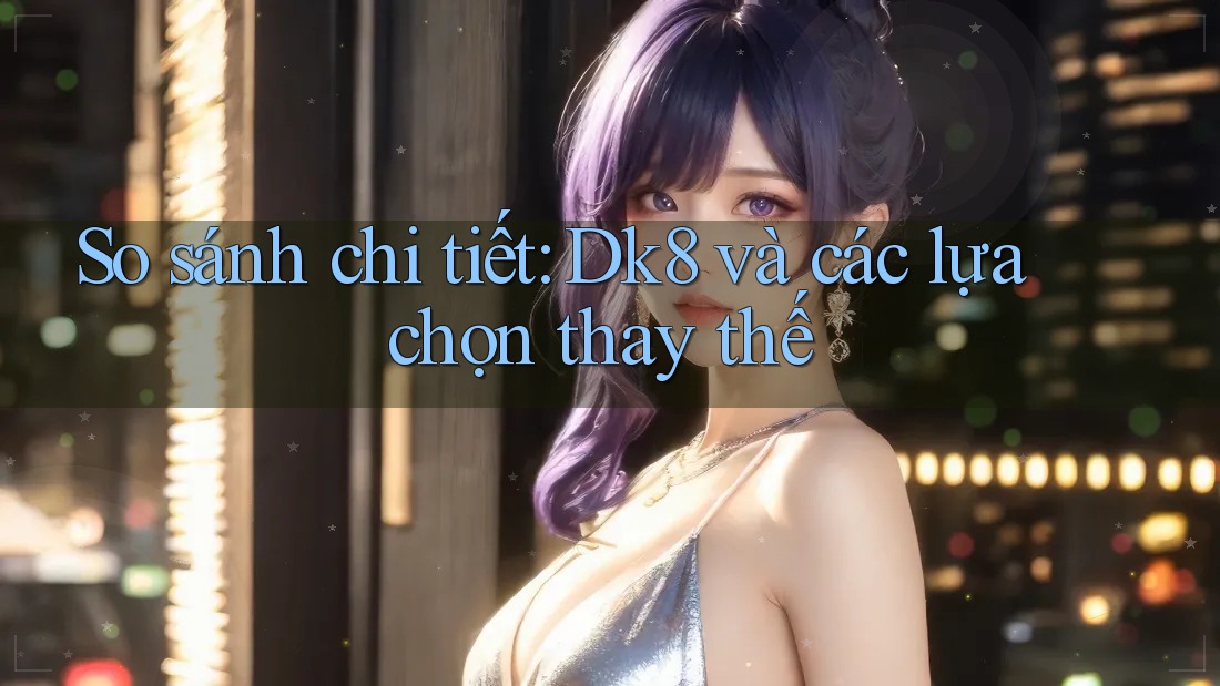 So sánh chi tiết: Dk8 và các lựa chọn thay thế So sánh chi tiết: Dk8 và các lựa chọn thay thế