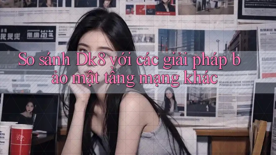 So sánh Dk8 với các giải pháp bảo mật tầng mạng khác So sánh Dk8 với các giải pháp bảo mật tầng mạng khác