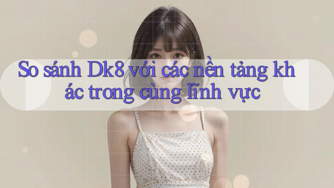So sánh Dk8 với các nền tảng khác trong cùng lĩnh vực So sánh Dk8 với các nền tảng khác trong cùng lĩnh vực