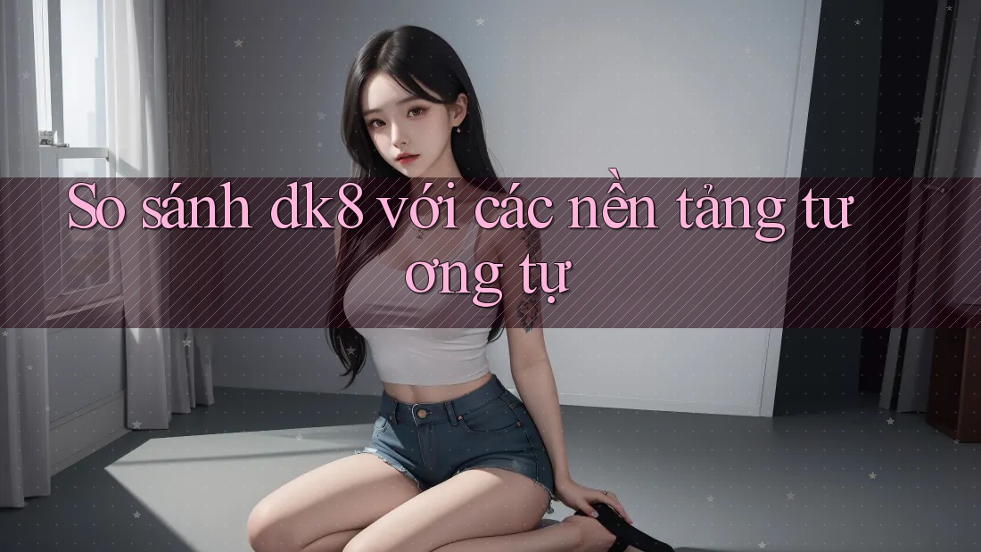 So sánh dk8 với các nền tảng tương tự So sánh dk8 với các nền tảng tương tự