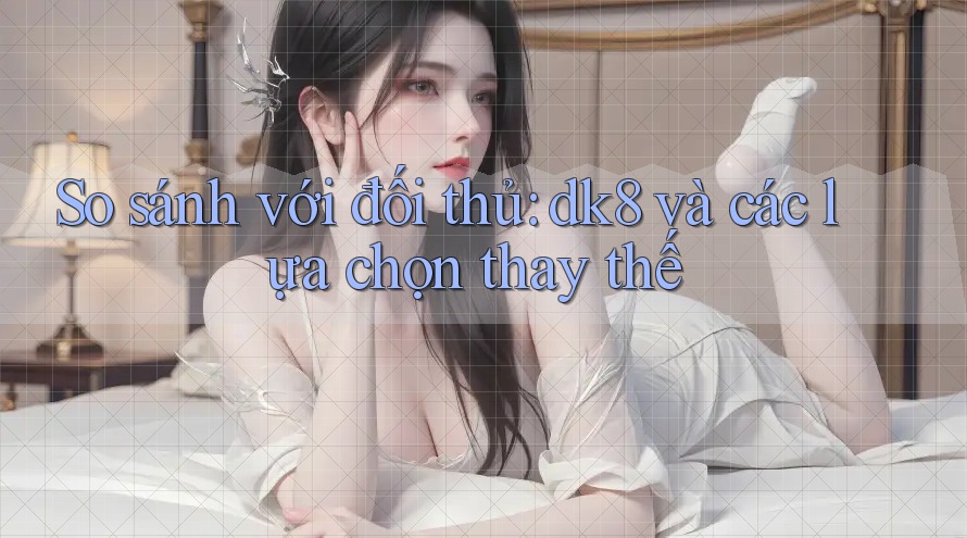 So sánh với đối thủ: dk8 và các lựa chọn thay thế So sánh với đối thủ: dk8 và các lựa chọn thay thế