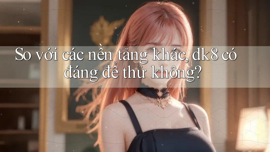 So với các nền tảng khác, dk8 có đáng để thử không? So với các nền tảng khác, dk8 có đáng để thử không?