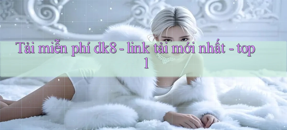 Tải miễn phí dk8   link tải mới nhất   top 1