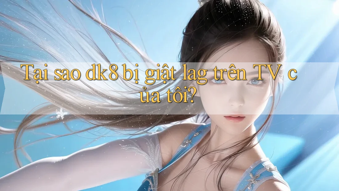 Tại sao dk8 bị giật lag trên TV của tôi? Tại sao dk8 bị giật lag trên TV của tôi?