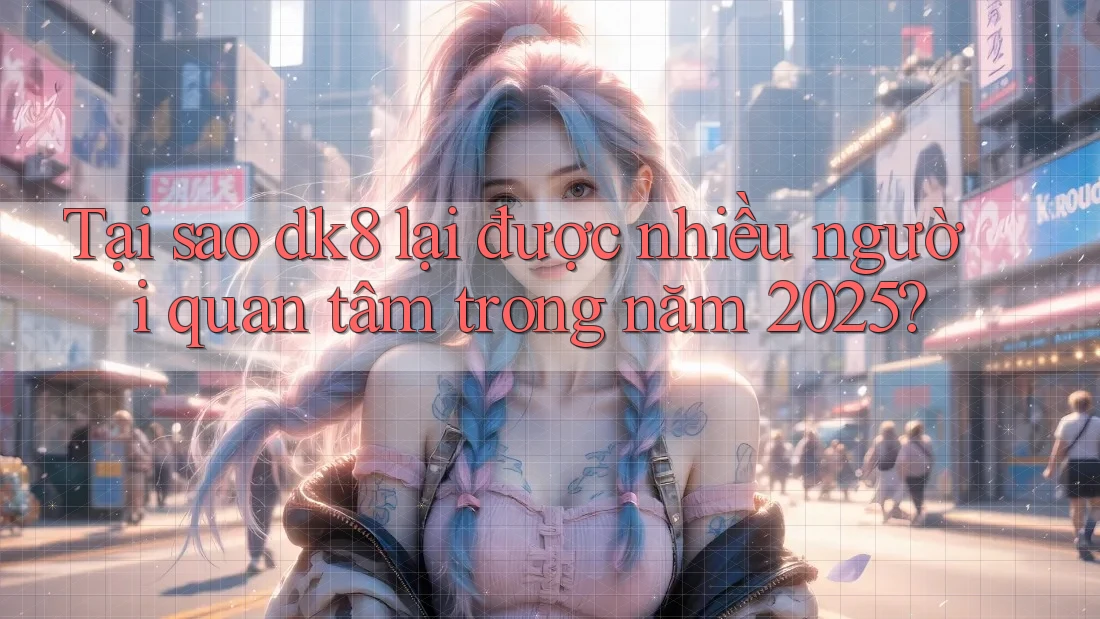 Tại sao dk8 lại được nhiều người quan tâm trong năm 2025? Tại sao dk8 lại được nhiều người quan tâm trong năm 2025?