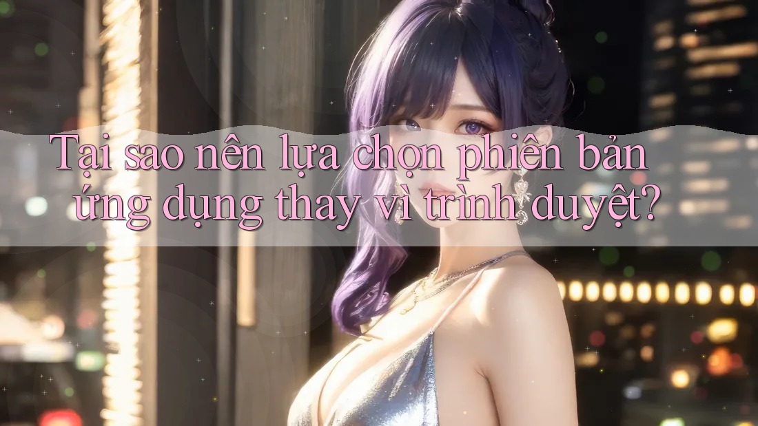 Tại sao nên lựa chọn phiên bản ứng dụng thay vì trình duyệt?