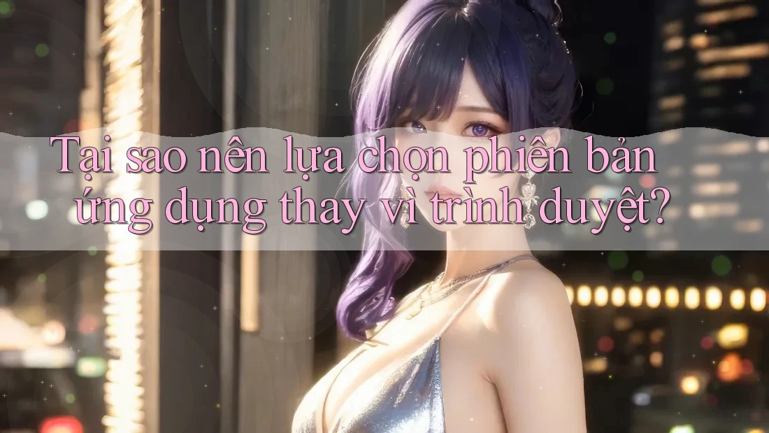 Tại sao nên lựa chọn phiên bản ứng dụng thay vì trình duyệt? Tại sao nên lựa chọn phiên bản ứng dụng thay vì trình duyệt?