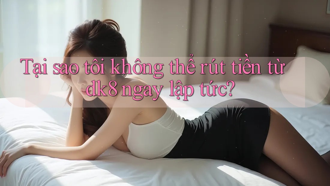 Tại sao tôi không thể rút tiền từ dk8 ngay lập tức?