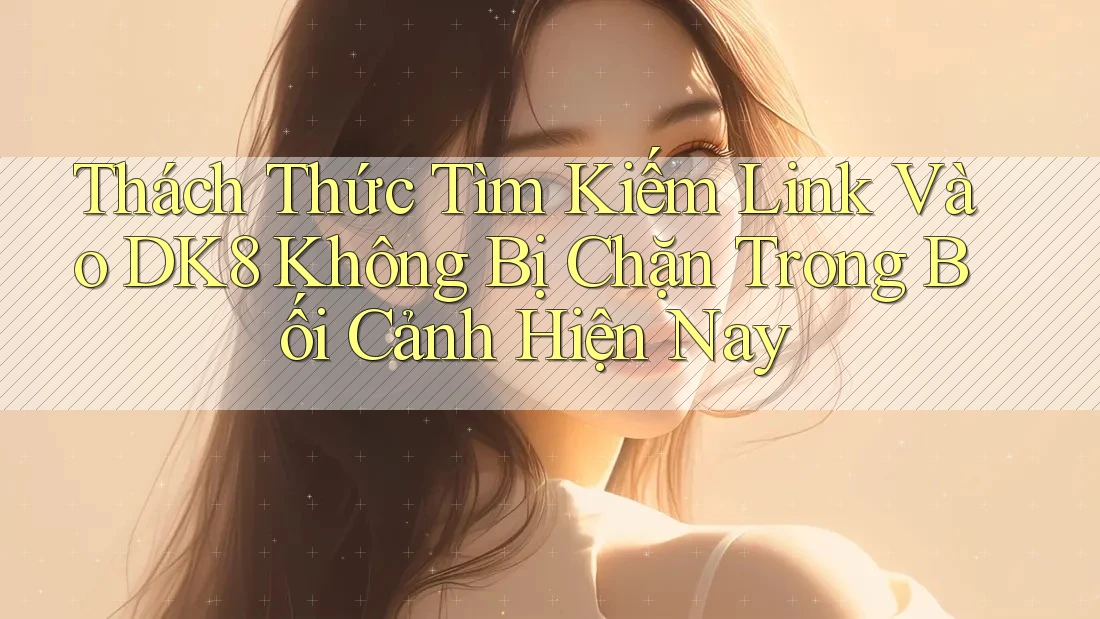 Thách Thức Tìm Kiếm Link Vào DK8 Không Bị Chặn Trong Bối Cảnh Hiện Nay Thách Thức Tìm Kiếm Link Vào DK8 Không Bị Chặn Trong Bối Cảnh Hiện Nay