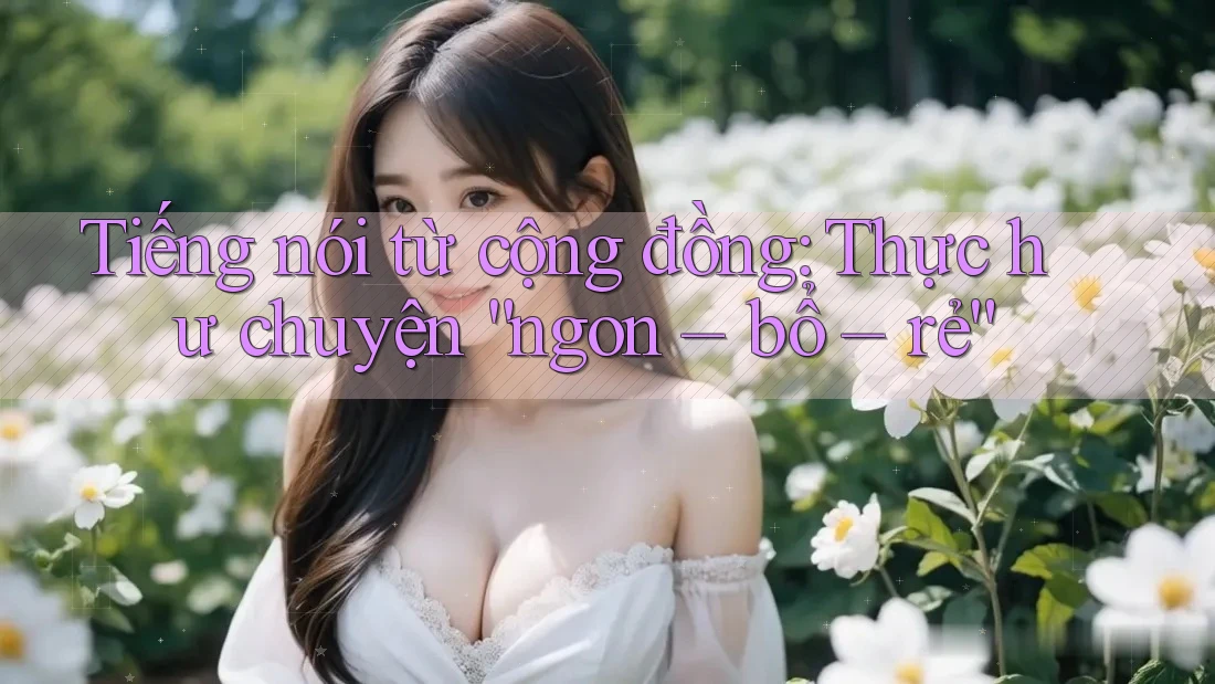Tiếng nói từ cộng đồng: Thực hư chuyện “ngon – bổ – rẻ” Tiếng nói từ cộng đồng: Thực hư chuyện “ngon – bổ – rẻ”