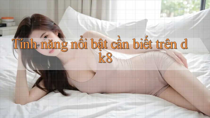 Tính năng nổi bật cần biết trên dk8 Tính năng nổi bật cần biết trên dk8