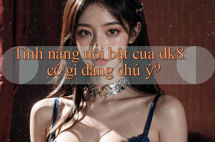 Tính năng nổi bật của dk8: có gì đáng chú ý? Tính năng nổi bật của dk8: có gì đáng chú ý?