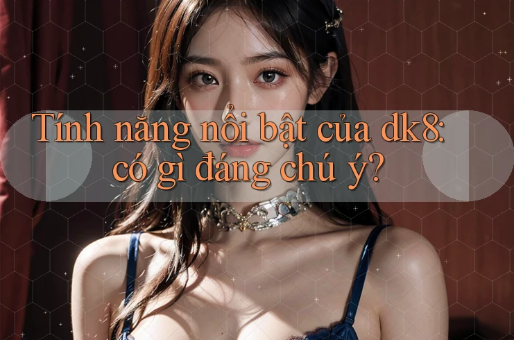 Tính năng nổi bật của dk8: có gì đáng chú ý? Tính năng nổi bật của dk8: có gì đáng chú ý?