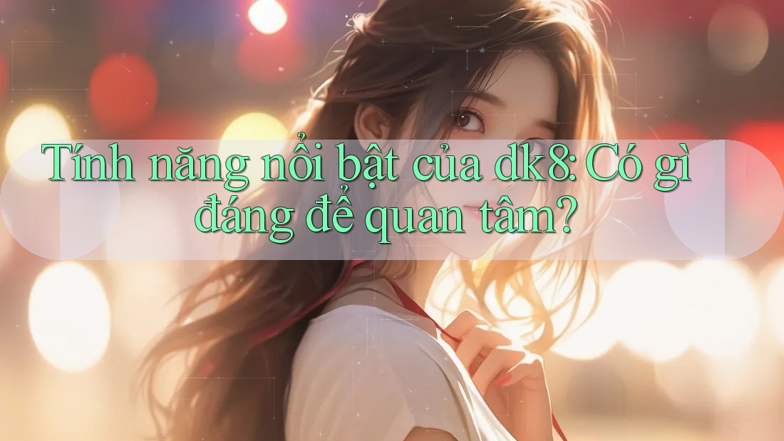 Tính năng nổi bật của dk8: Có gì đáng để quan tâm?