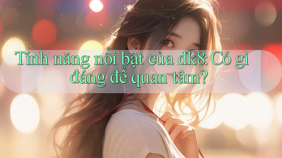 Tính năng nổi bật của dk8: Có gì đáng để quan tâm?