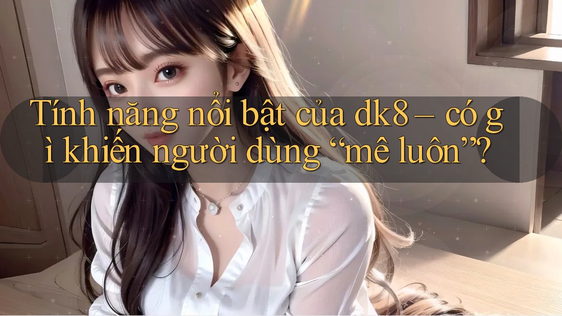 Tính năng nổi bật của dk8 – có gì khiến người dùng “mê luôn”? Tính năng nổi bật của dk8 – có gì khiến người dùng “mê luôn”?