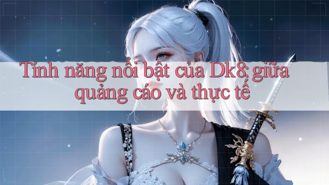 Tính năng nổi bật của Dk8: giữa quảng cáo và thực tế