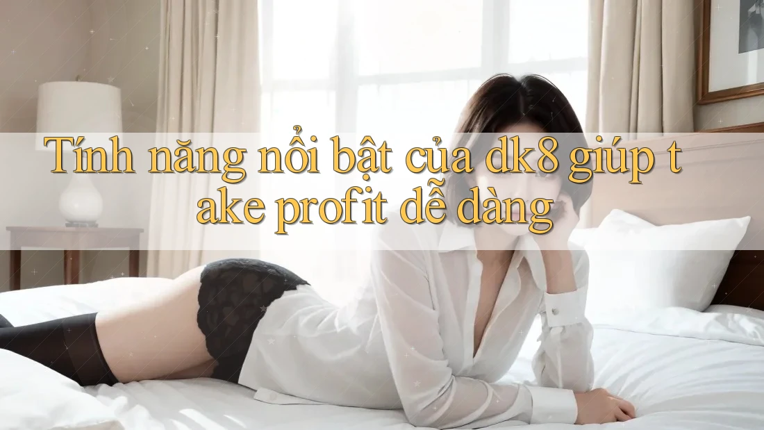 Tính năng nổi bật của dk8 giúp take profit dễ dàng Tính năng nổi bật của dk8 giúp take profit dễ dàng