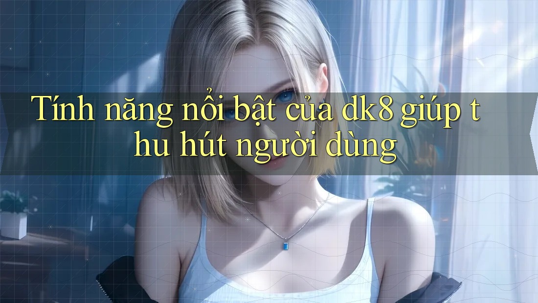 Tính năng nổi bật của dk8 giúp thu hút người dùng Tính năng nổi bật của dk8 giúp thu hút người dùng
