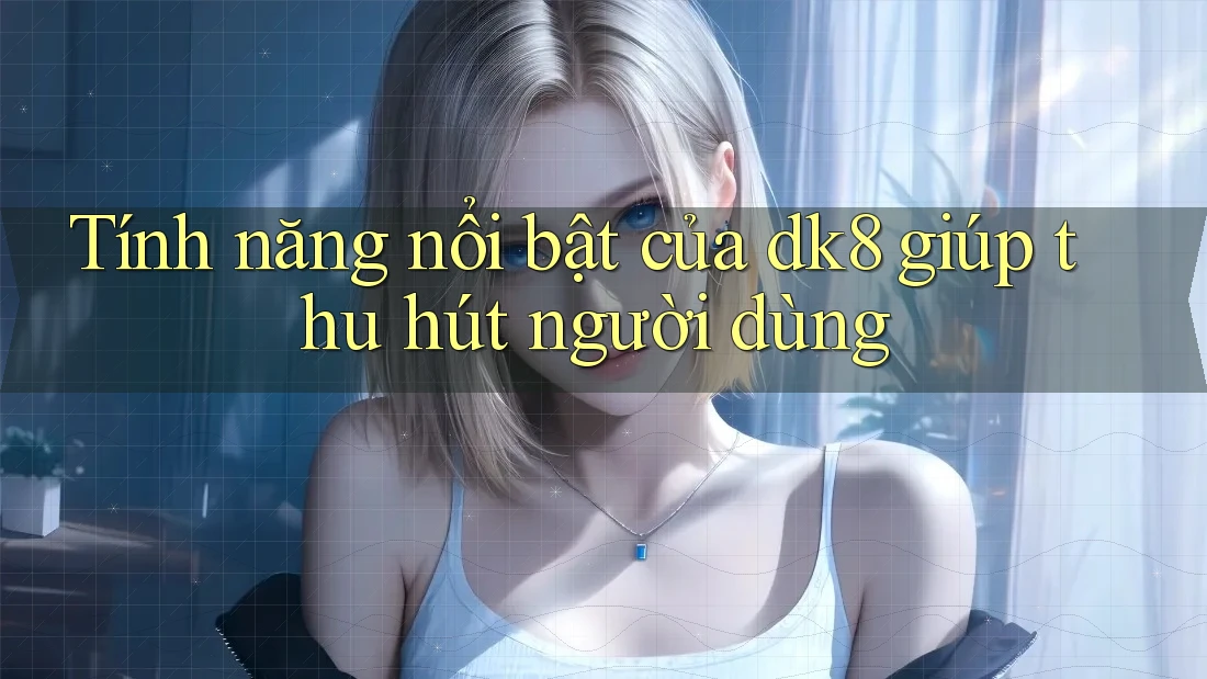 Tính năng nổi bật của dk8 giúp thu hút người dùng Tính năng nổi bật của dk8 giúp thu hút người dùng