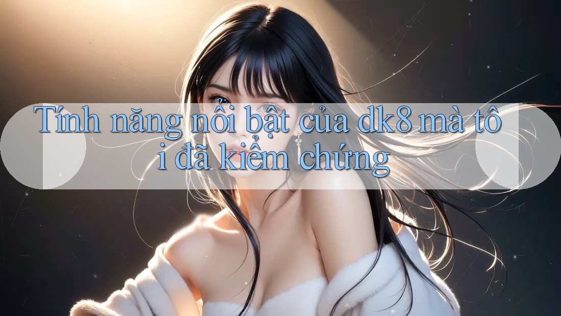 Tính năng nổi bật của dk8 mà tôi đã kiểm chứng