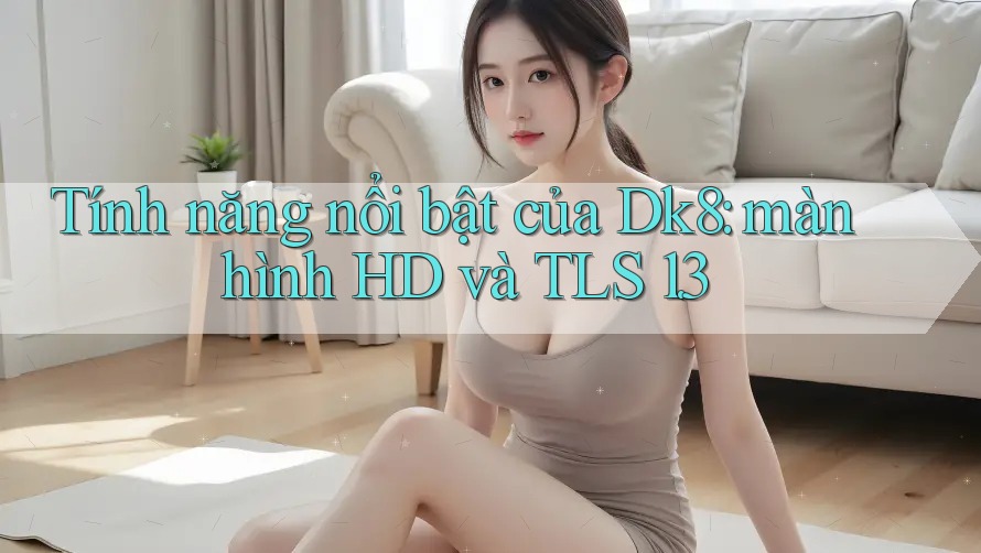 Tính năng nổi bật của Dk8: màn hình HD và TLS 1. 3 Tính năng nổi bật của Dk8: màn hình HD và TLS 1. 3