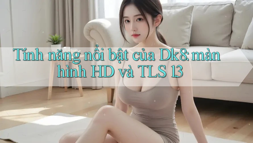Tính năng nổi bật của Dk8: màn hình HD và TLS 1. 3 Tính năng nổi bật của Dk8: màn hình HD và TLS 1. 3