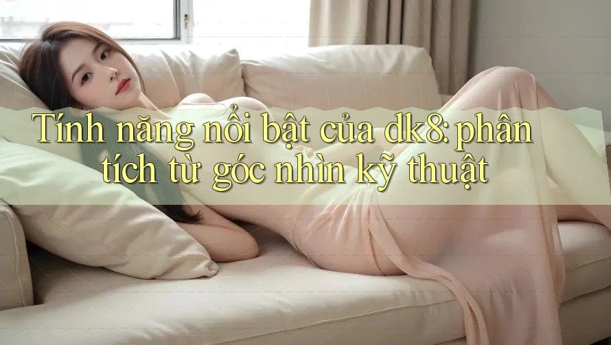Tính năng nổi bật của dk8: phân tích từ góc nhìn kỹ thuật