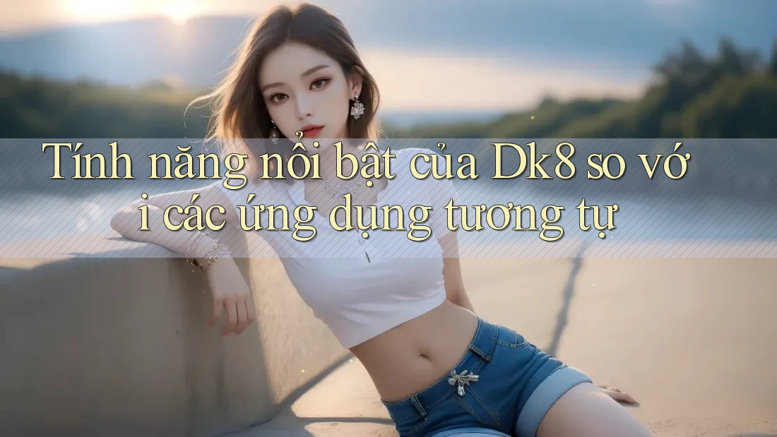 Tính năng nổi bật của Dk8 so với các ứng dụng tương tự Tính năng nổi bật của Dk8 so với các ứng dụng tương tự
