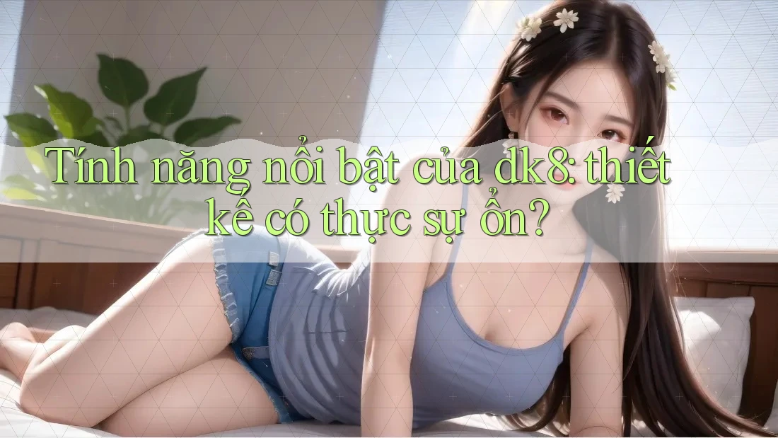 Tính năng nổi bật của dk8: thiết kế có thực sự ổn? Tính năng nổi bật của dk8: thiết kế có thực sự ổn?