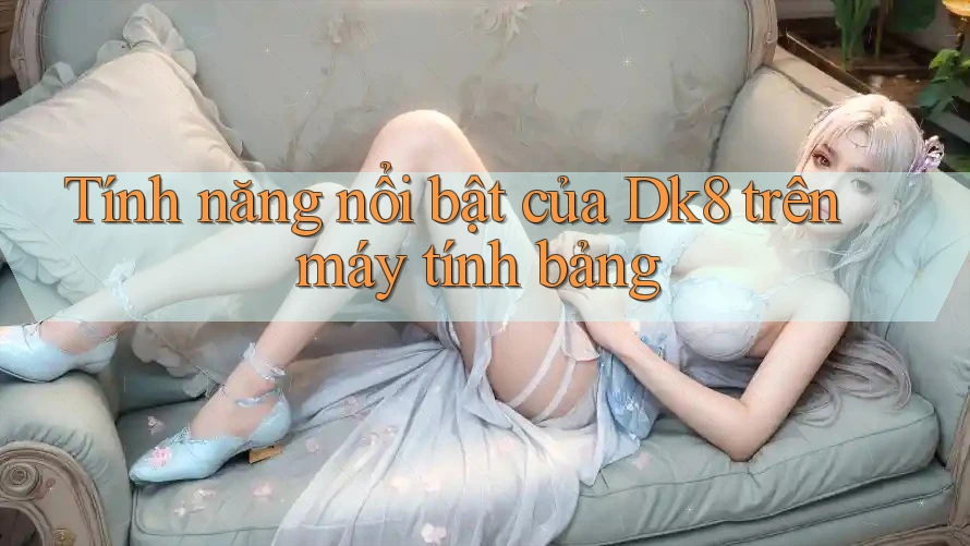 Tính năng nổi bật của Dk8 trên máy tính bảng Tính năng nổi bật của Dk8 trên máy tính bảng