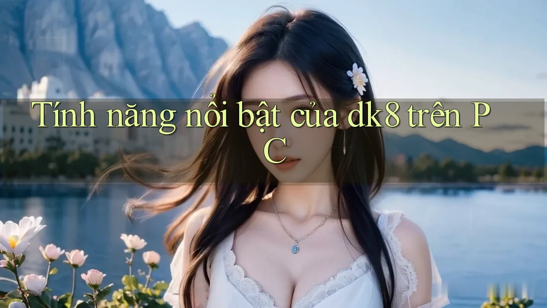 Tính năng nổi bật của dk8 trên PC Tính năng nổi bật của dk8 trên PC