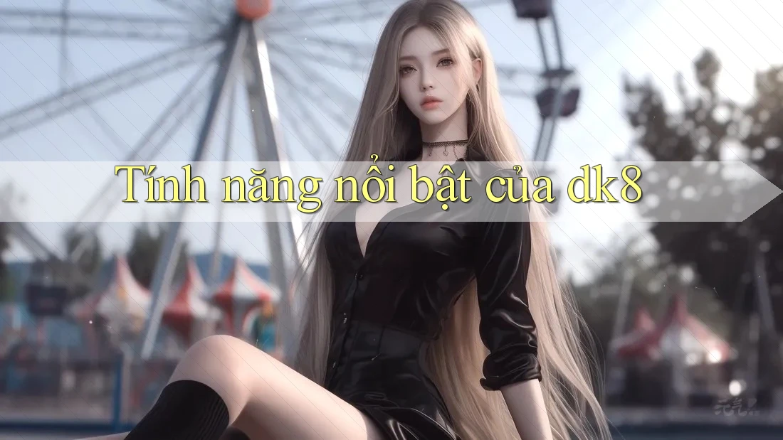 Tính năng nổi bật của dk8 Tính năng nổi bật của dk8