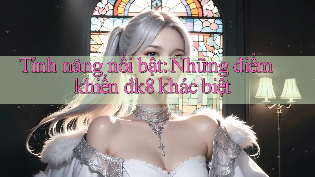 Tính năng nổi bật: Những điểm khiến dk8 khác biệt