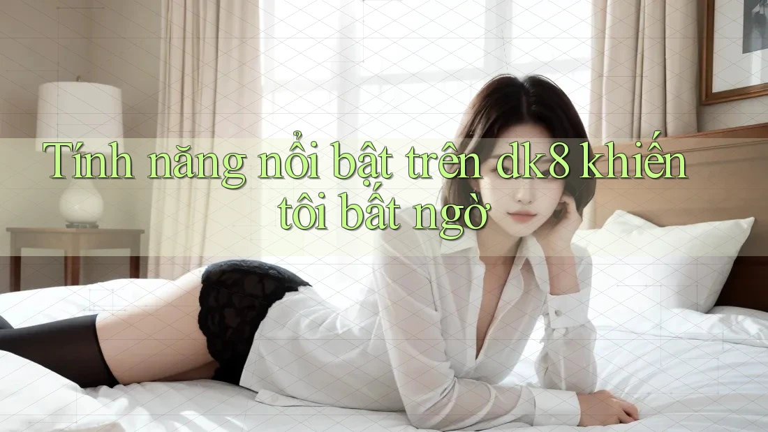 Tính năng nổi bật trên dk8 khiến tôi bất ngờ Tính năng nổi bật trên dk8 khiến tôi bất ngờ