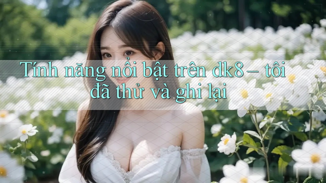 Tính năng nổi bật trên dk8 – tôi đã thử và ghi lại Tính năng nổi bật trên dk8 – tôi đã thử và ghi lại