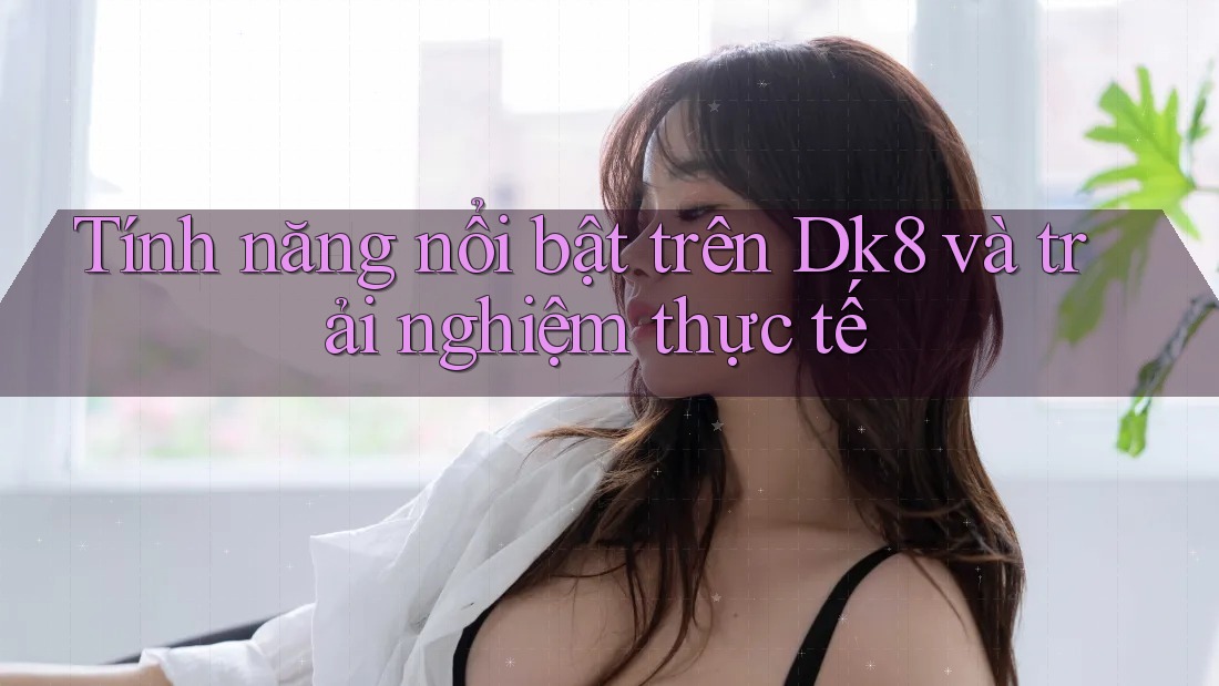 Tính năng nổi bật trên Dk8 và trải nghiệm thực tế Tính năng nổi bật trên Dk8 và trải nghiệm thực tế