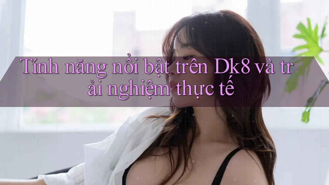 Tính năng nổi bật trên Dk8 và trải nghiệm thực tế Tính năng nổi bật trên Dk8 và trải nghiệm thực tế