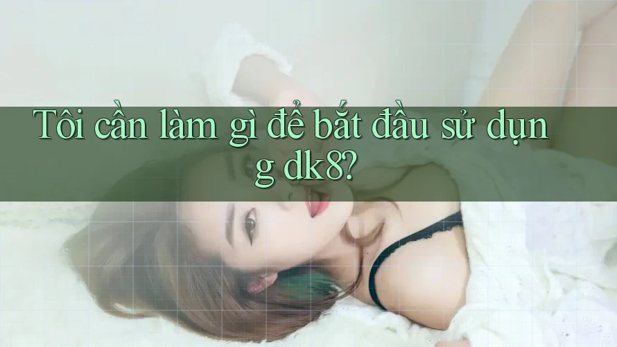 Tôi cần làm gì để bắt đầu sử dụng dk8?