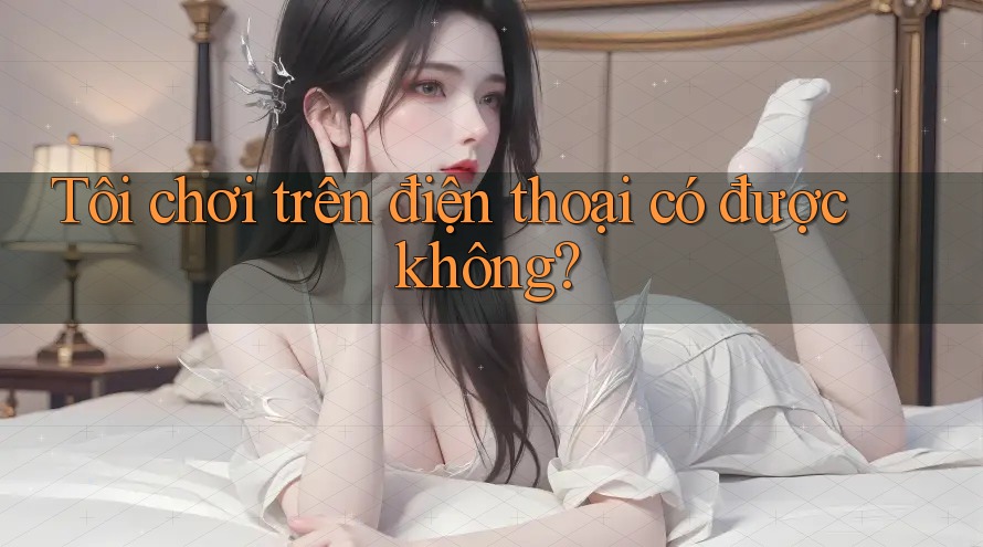 Tôi chơi trên điện thoại có được không? Tôi chơi trên điện thoại có được không?