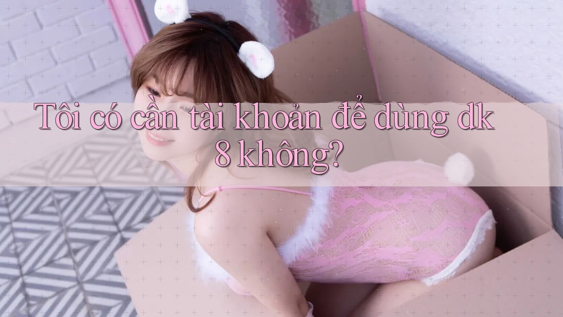 Tôi có cần tài khoản để dùng dk8 không? Tôi có cần tài khoản để dùng dk8 không?