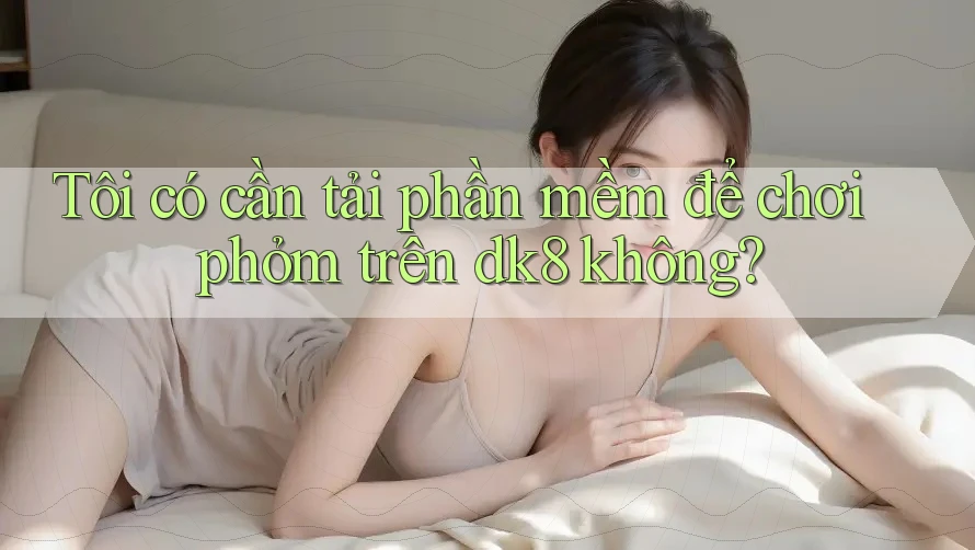 Tôi có cần tải phần mềm để chơi phỏm trên dk8 không?
