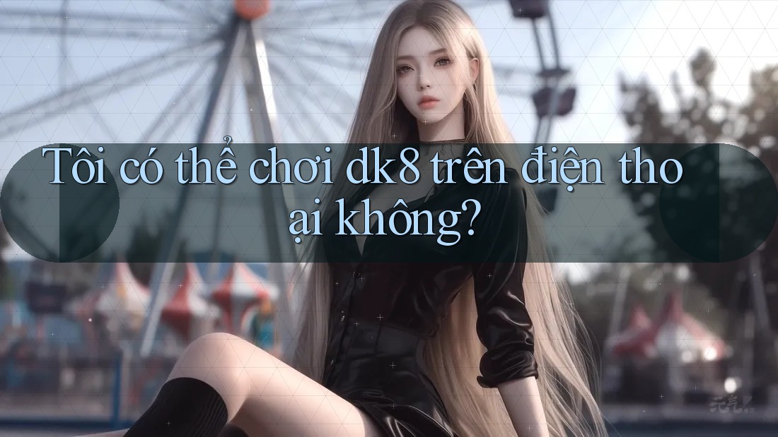 Tôi có thể chơi dk8 trên điện thoại không? Tôi có thể chơi dk8 trên điện thoại không?